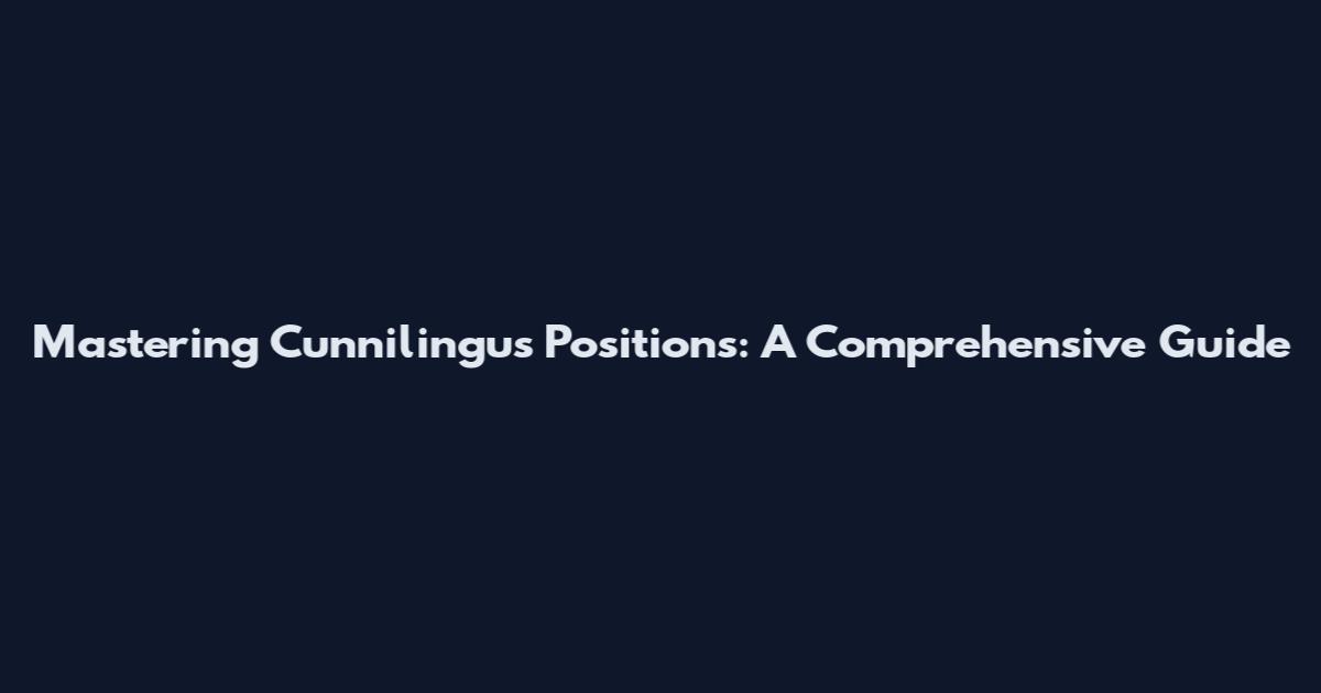 Mastering Cunnilingus Positions: A Comprehensive Guide