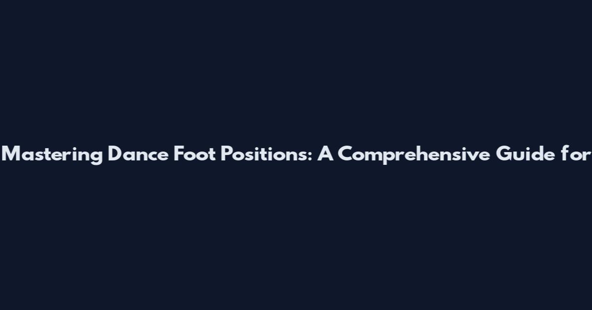 Mastering Dance Foot Positions: A Comprehensive Guide for