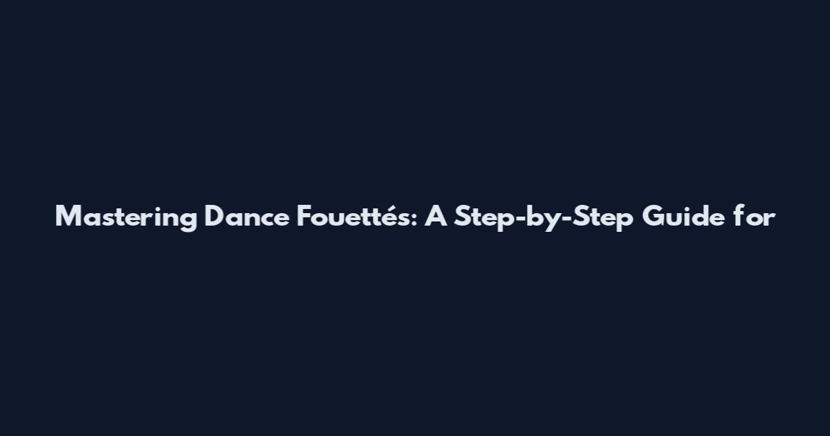 Mastering Dance Fouettés: A Step-by-Step Guide for