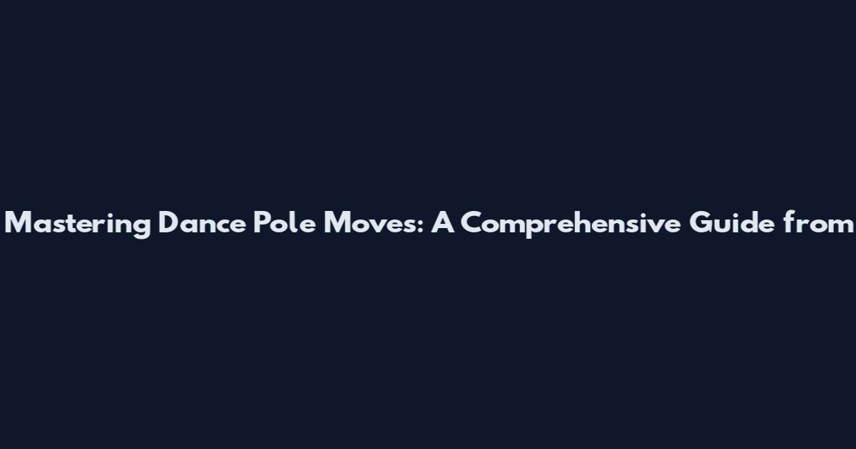 Mastering Dance Pole Moves: A Comprehensive Guide from