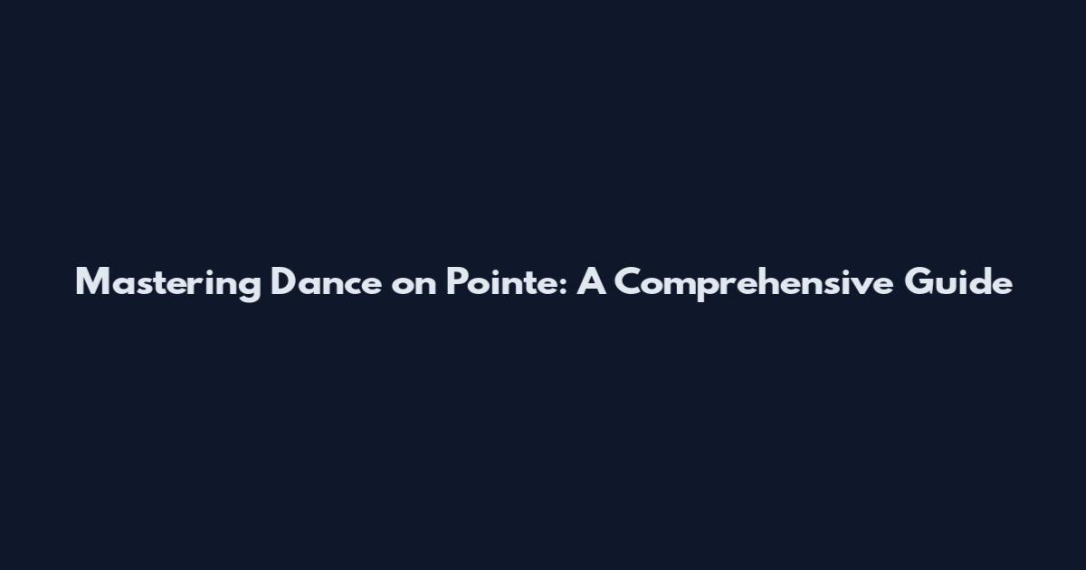 Mastering Dance on Pointe: A Comprehensive Guide