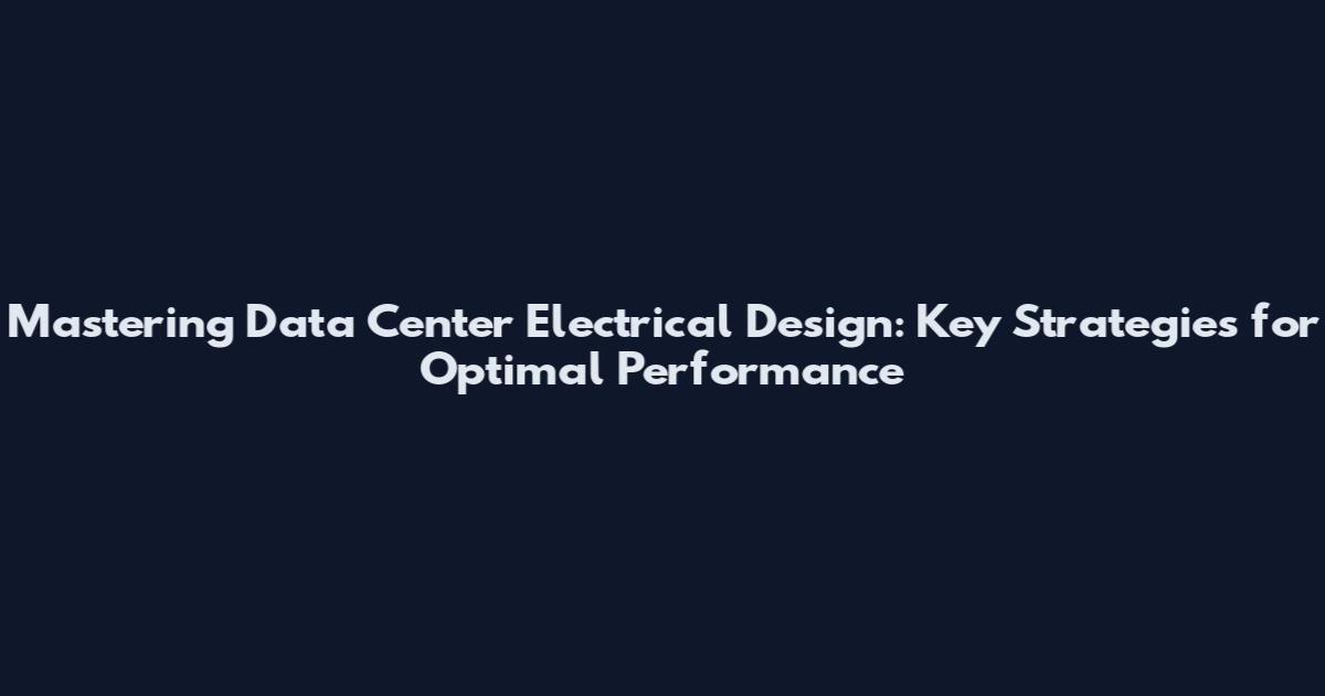 Mastering Data Center Electrical Design: Key Strategies for Optimal Performance