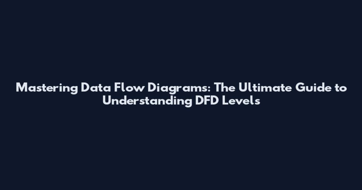 Mastering Data Flow Diagrams: The Ultimate Guide to Understanding DFD Levels