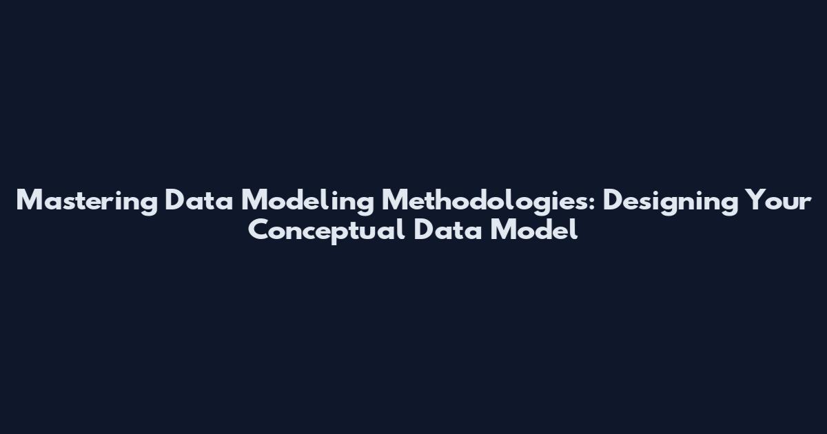 Mastering Data Modeling Methodologies: Designing Your Conceptual Data Model