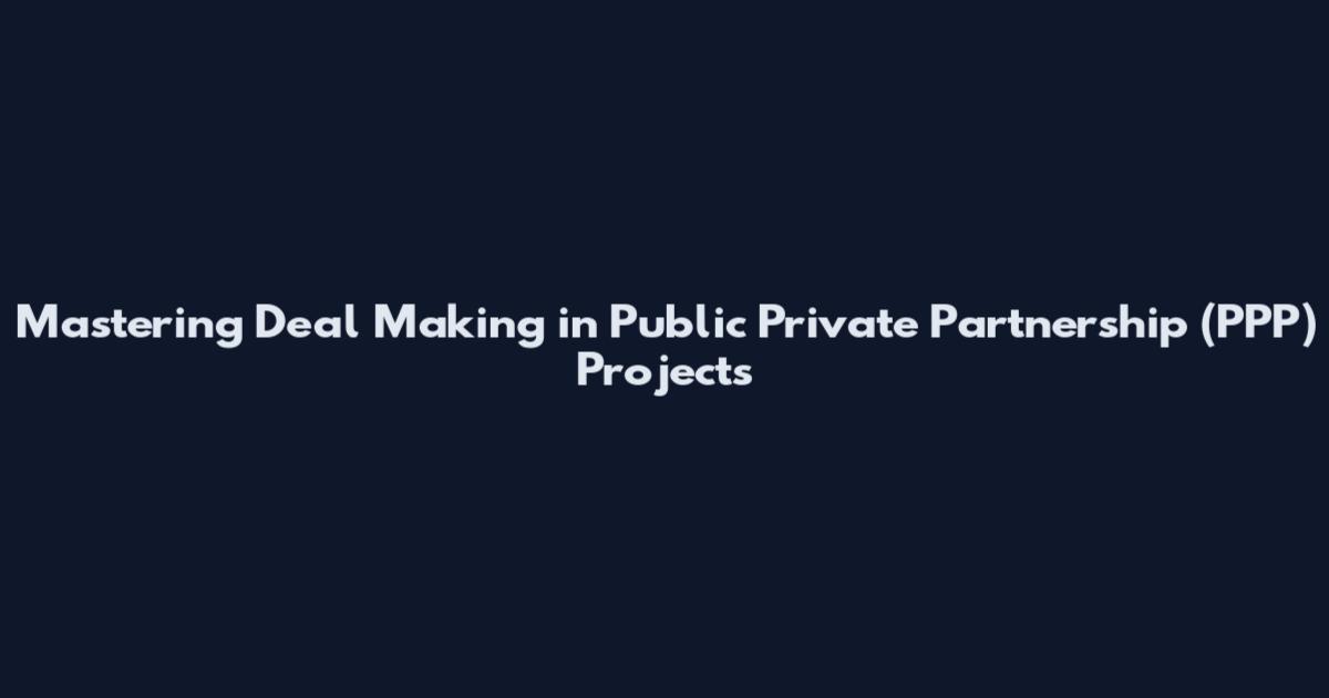 Mastering Deal Making in Public Private Partnership (PPP) Projects