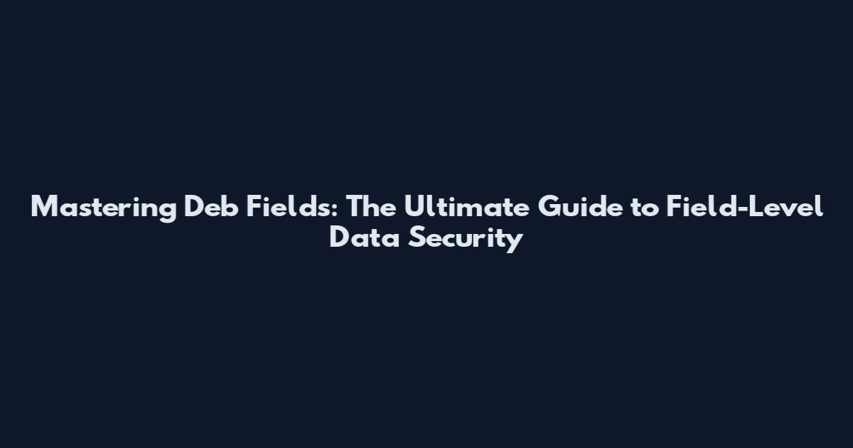 Mastering Deb Fields: The Ultimate Guide to Field-Level Data Security