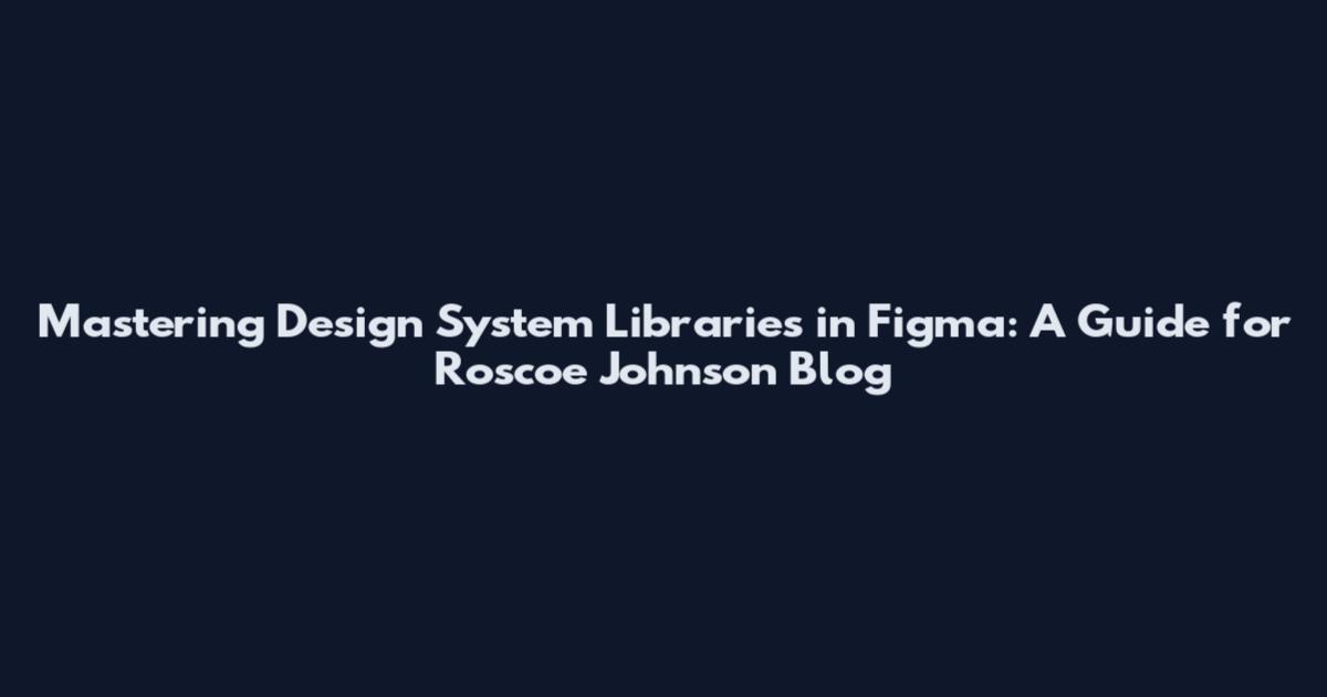 Mastering Design System Libraries in Figma: A Guide for Roscoe Johnson Blog