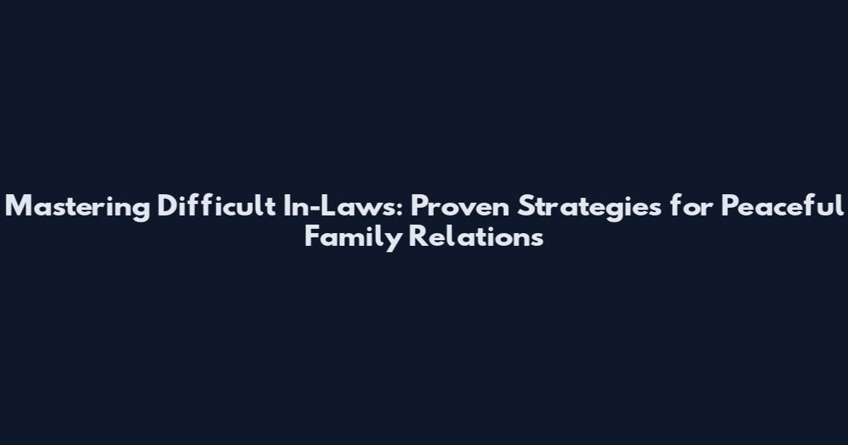 Mastering Difficult In-Laws: Proven Strategies for Peaceful Family Relations