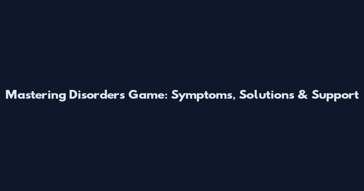 Mastering Disorders Game: Symptoms, Solutions & Support