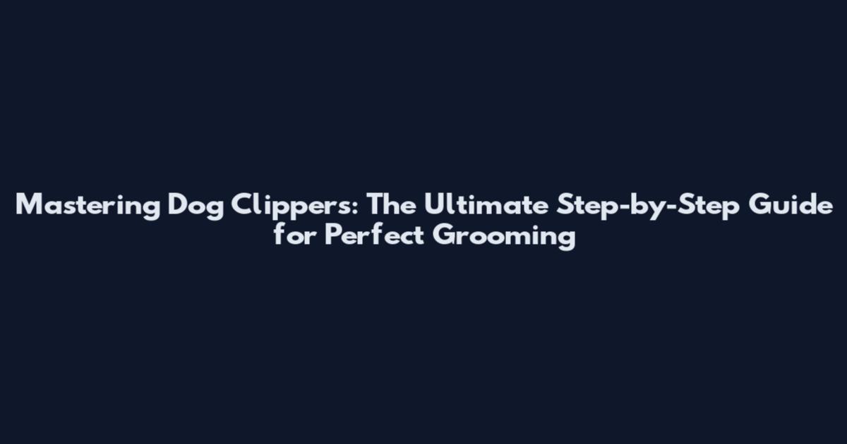 Mastering Dog Clippers: The Ultimate Step-by-Step Guide for Perfect Grooming
