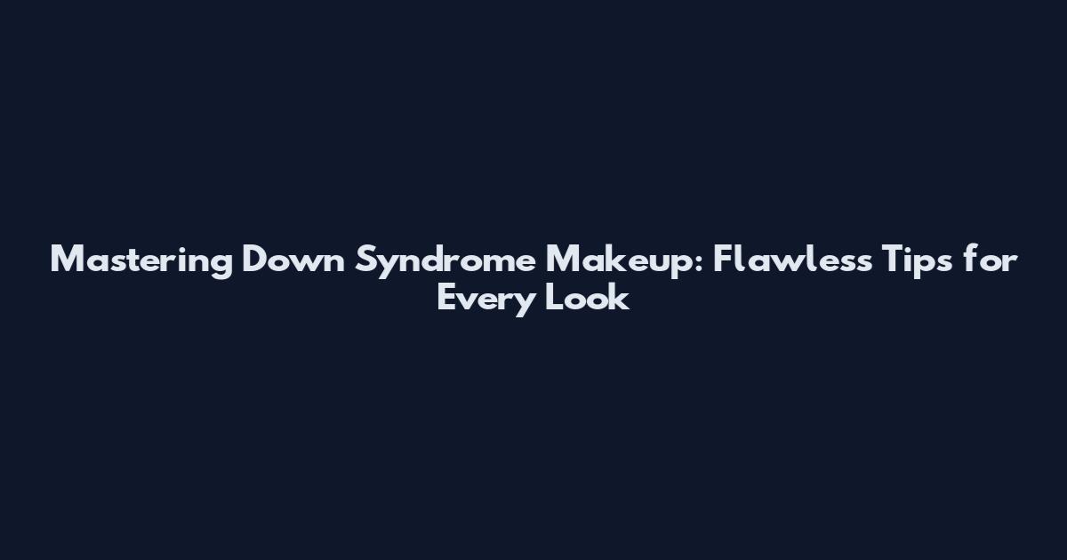 Mastering Down Syndrome Makeup: Flawless Tips for Every Look