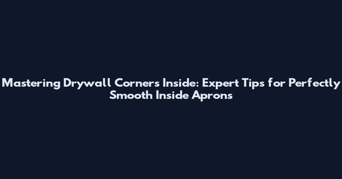 Mastering Drywall Corners Inside: Expert Tips for Perfectly Smooth Inside Aprons