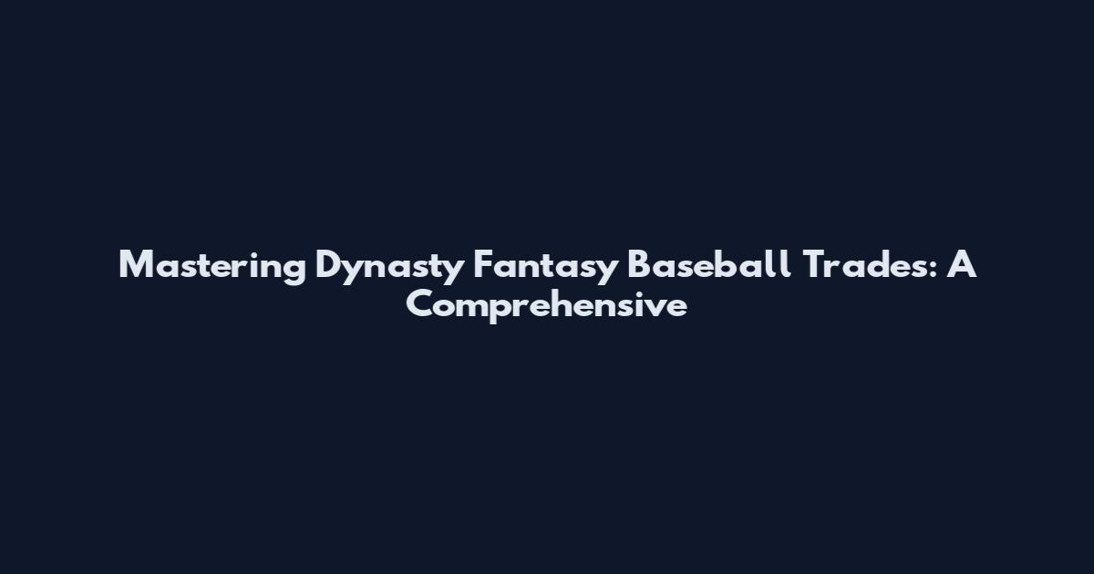 Mastering Dynasty Fantasy Baseball Trades: A Comprehensive
