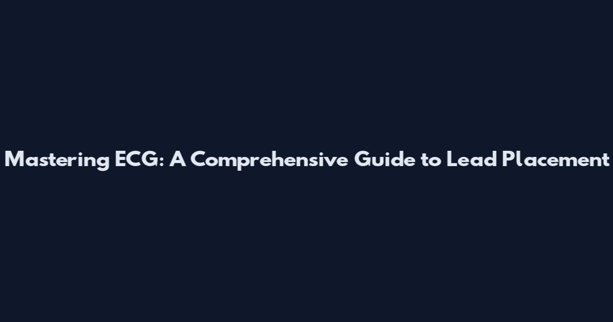 Mastering ECG: A Comprehensive Guide to Lead Placement