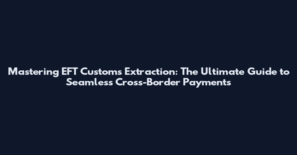 Mastering EFT Customs Extraction: The Ultimate Guide to Seamless Cross-Border Payments