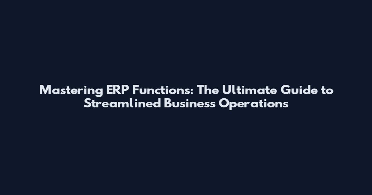 Mastering ERP Functions: The Ultimate Guide to Streamlined Business Operations