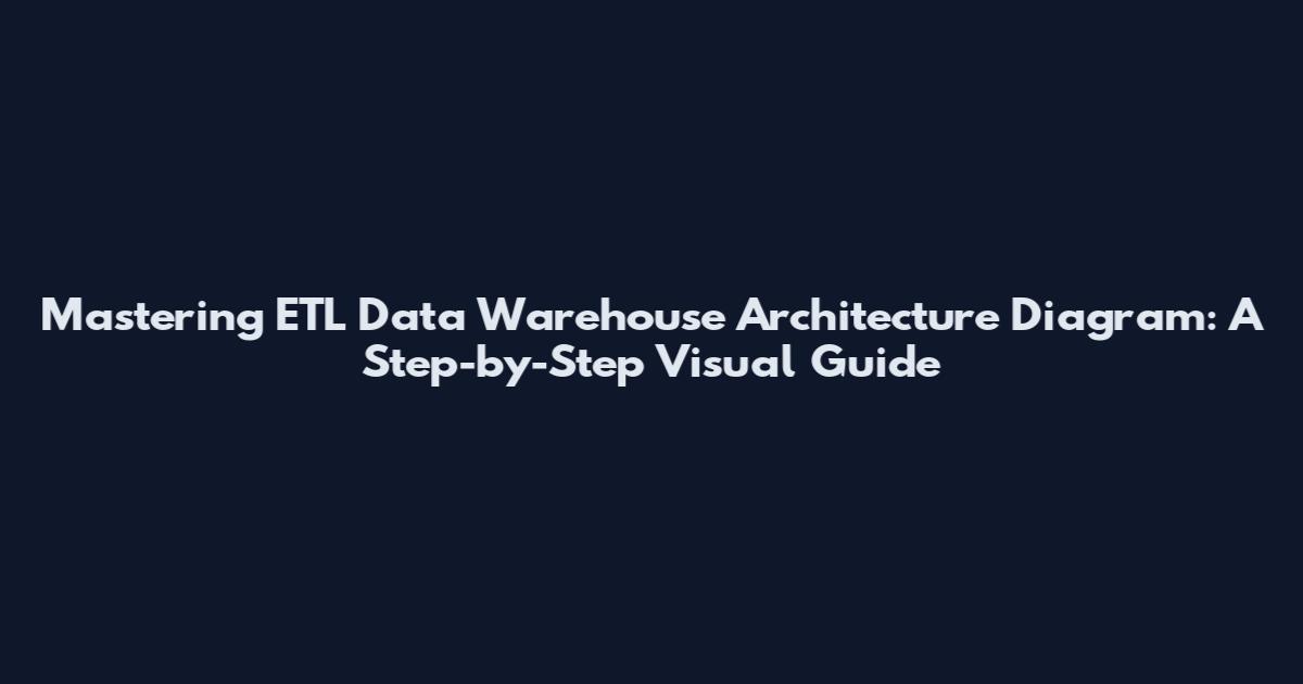 Mastering ETL Data Warehouse Architecture Diagram: A Step-by-Step Visual Guide