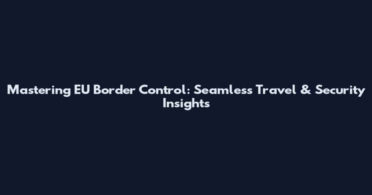 Mastering EU Border Control: Seamless Travel & Security Insights