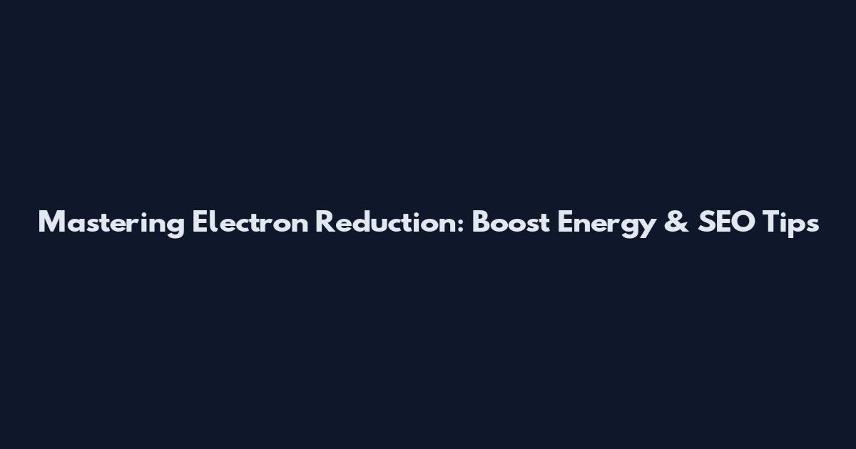 Mastering Electron Reduction: Boost Energy & SEO Tips