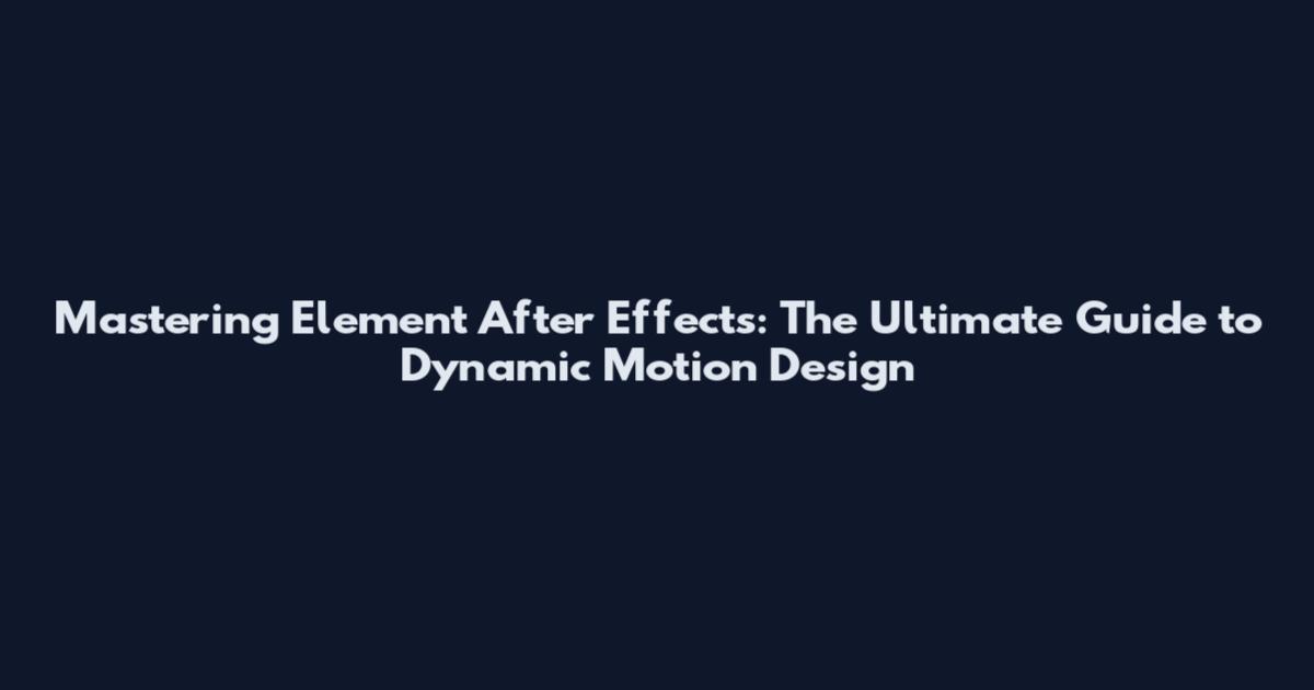 Mastering Element After Effects: The Ultimate Guide to Dynamic Motion Design