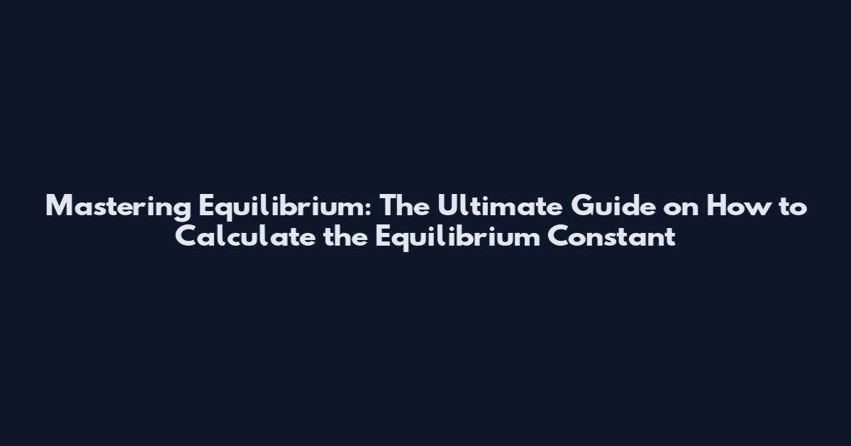 Mastering Equilibrium: The Ultimate Guide on How to Calculate the Equilibrium Constant