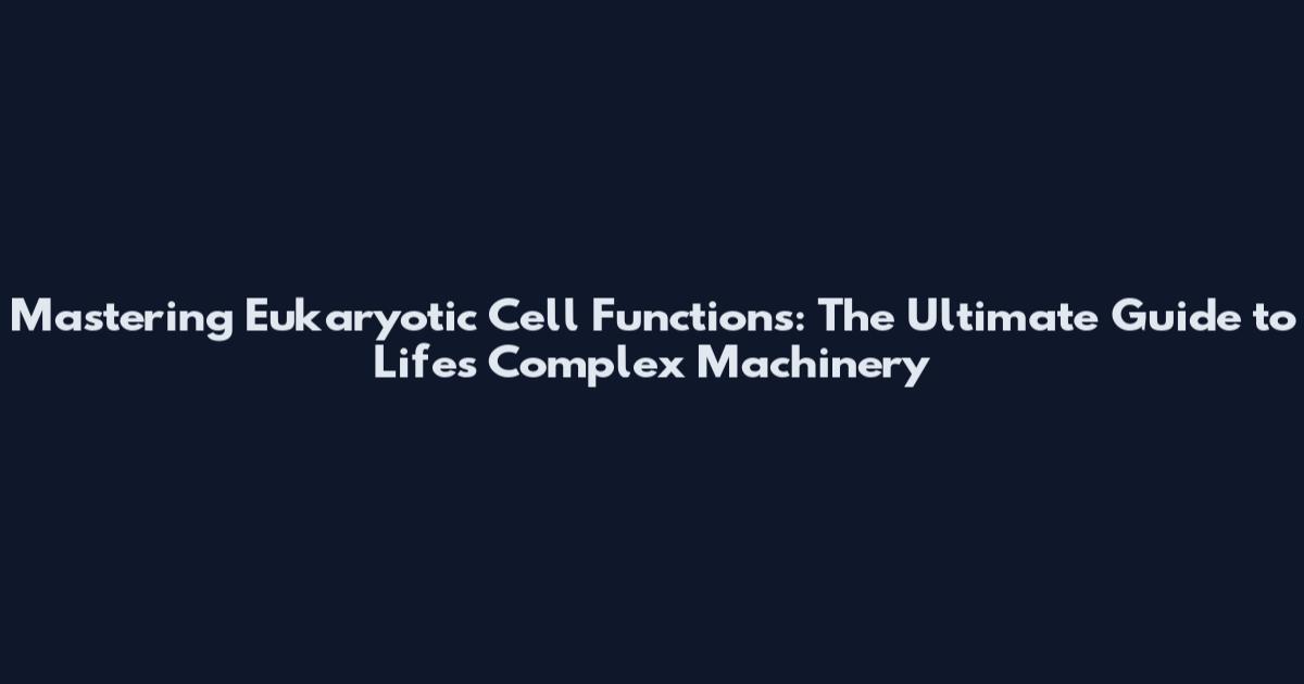 Mastering Eukaryotic Cell Functions: The Ultimate Guide to Life's Complex Machinery
