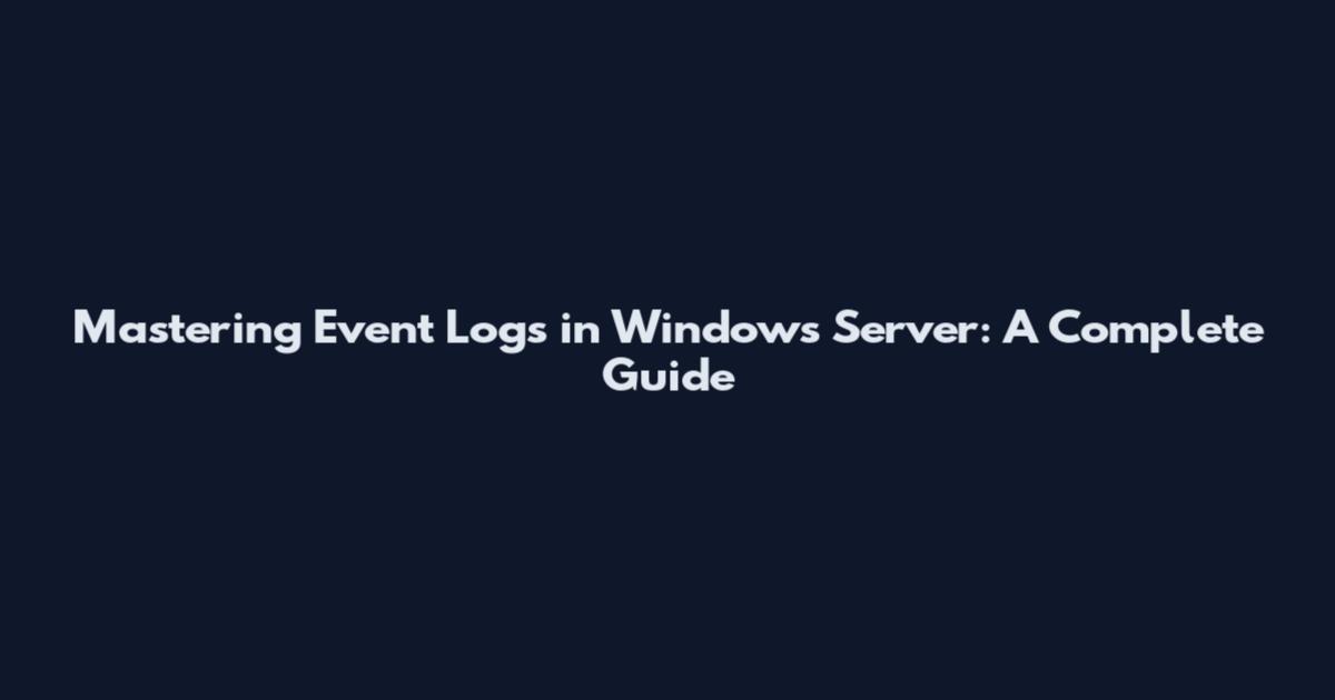 Mastering Event Logs in Windows Server: A Complete Guide