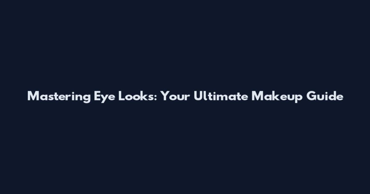 Mastering Eye Looks: Your Ultimate Makeup Guide