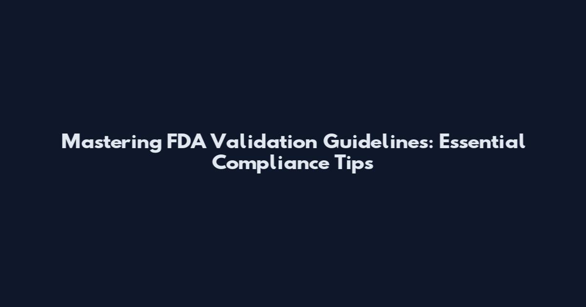 Mastering FDA Validation Guidelines: Essential Compliance Tips