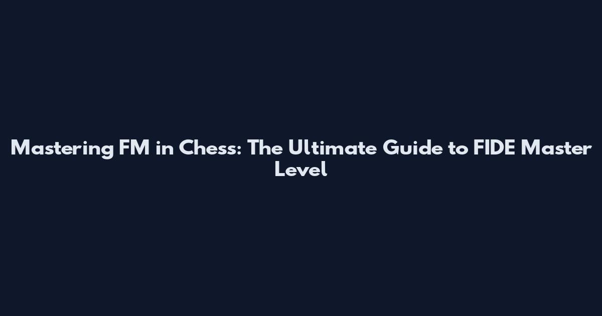 Mastering FM in Chess: The Ultimate Guide to FIDE Master Level