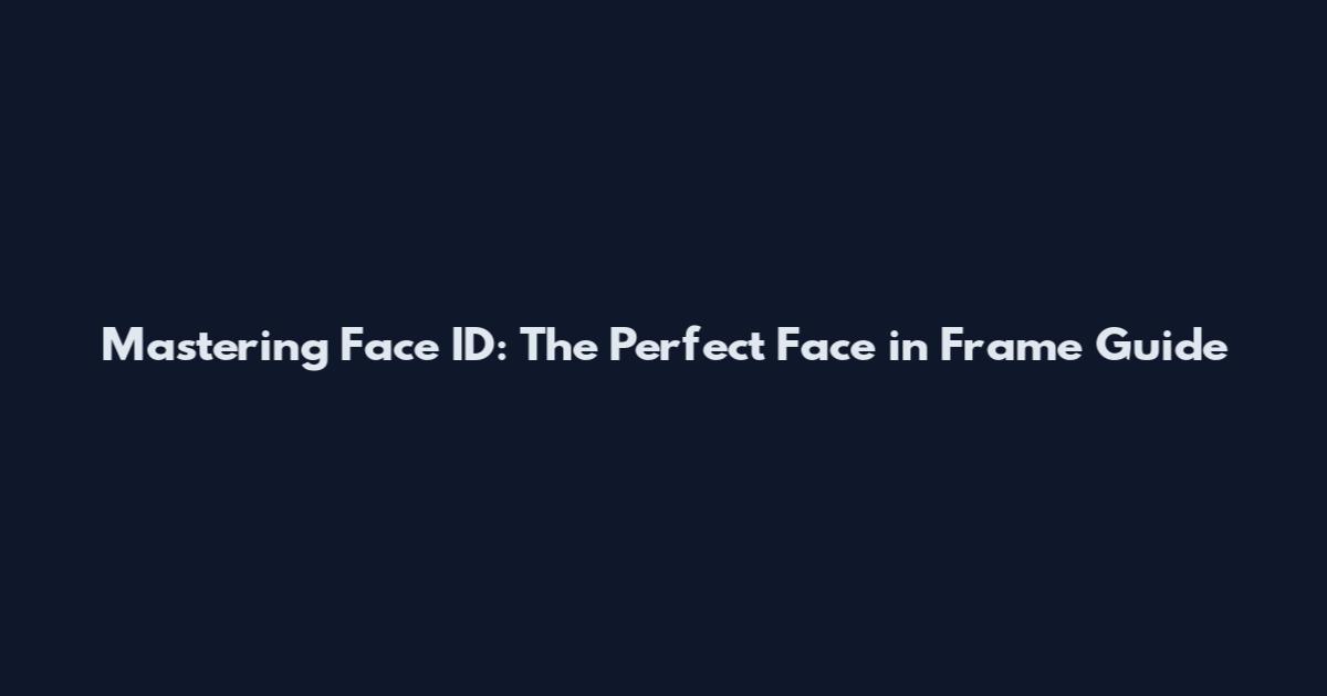 Mastering Face ID: The Perfect Face in Frame Guide