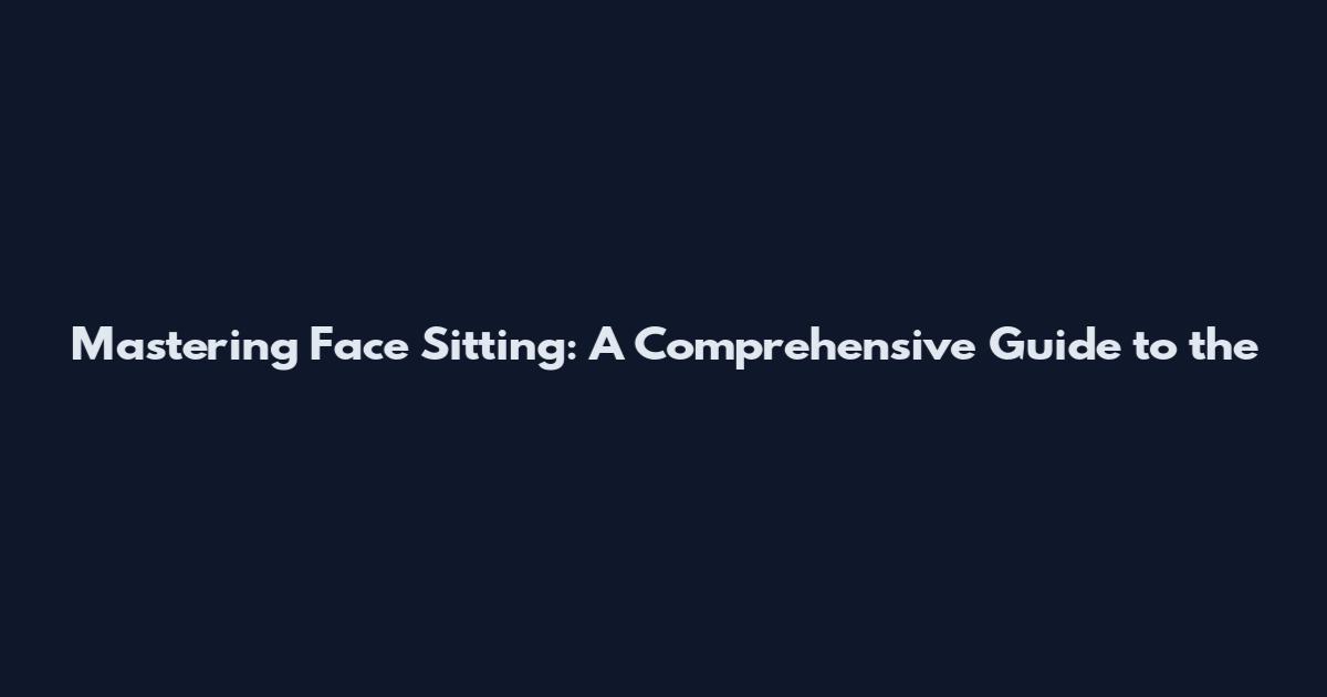 Mastering Face Sitting: A Comprehensive Guide to the