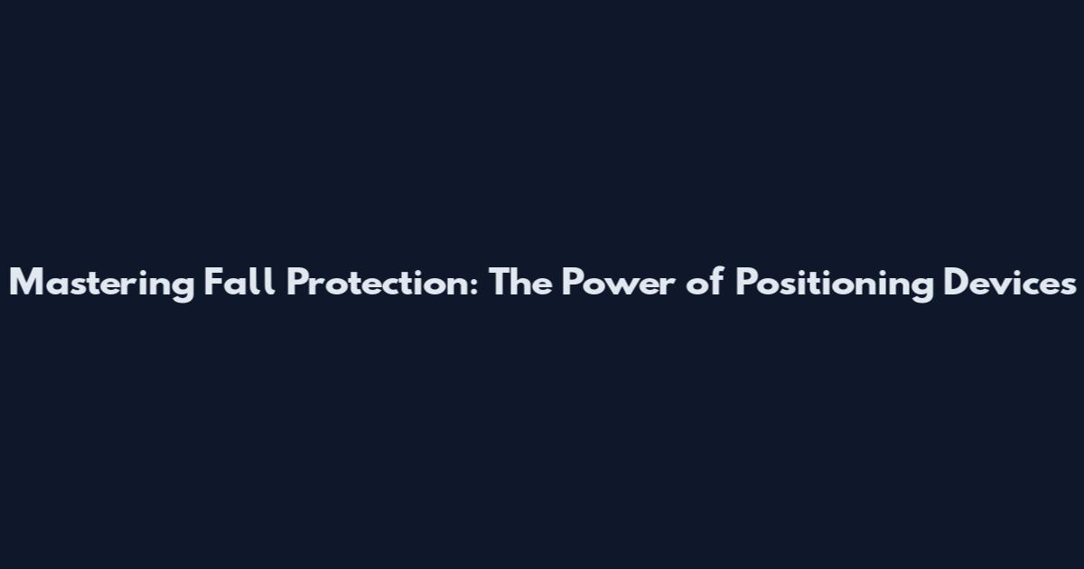 Mastering Fall Protection: The Power of Positioning Devices