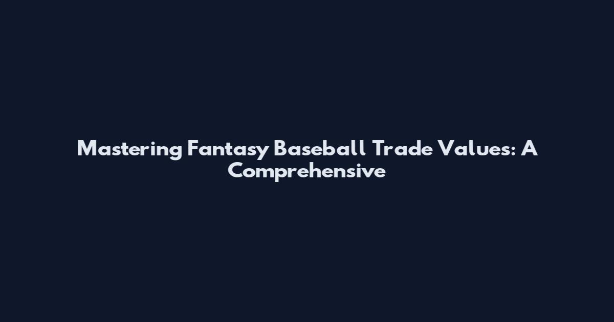 Mastering Fantasy Baseball Trade Values: A Comprehensive