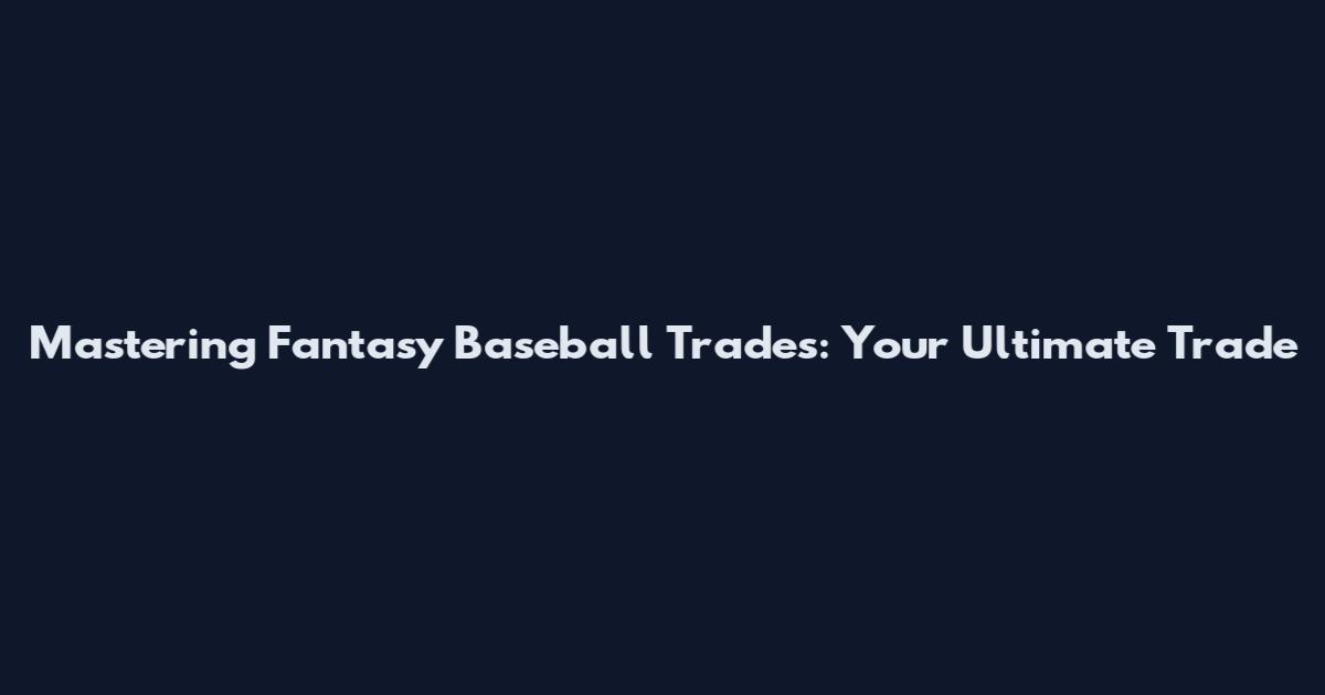 Mastering Fantasy Baseball Trades: Your Ultimate Trade