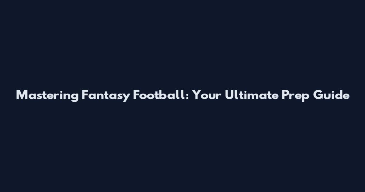 Mastering Fantasy Football: Your Ultimate Prep Guide