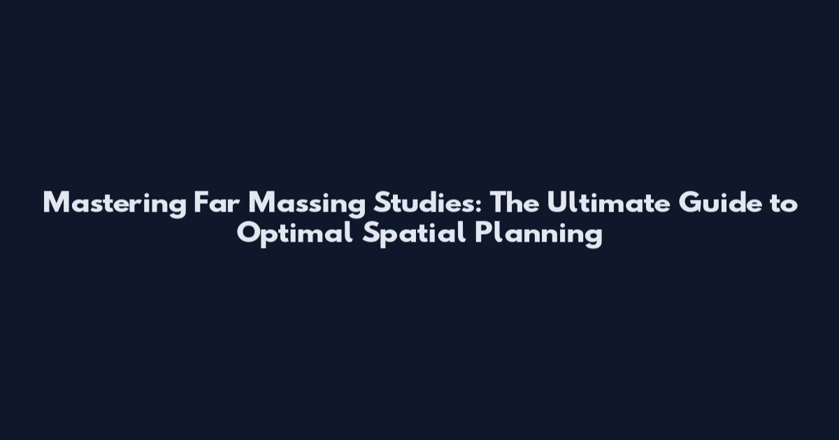 Mastering Far Massing Studies: The Ultimate Guide to Optimal Spatial Planning