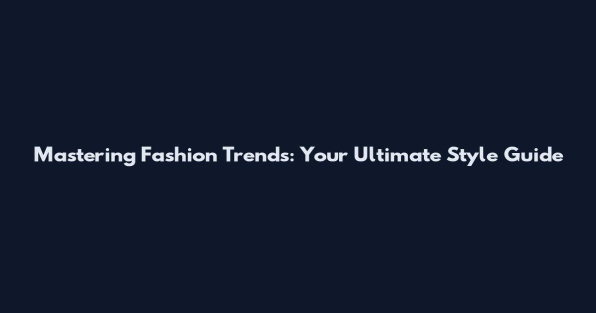 Mastering Fashion Trends: Your Ultimate Style Guide