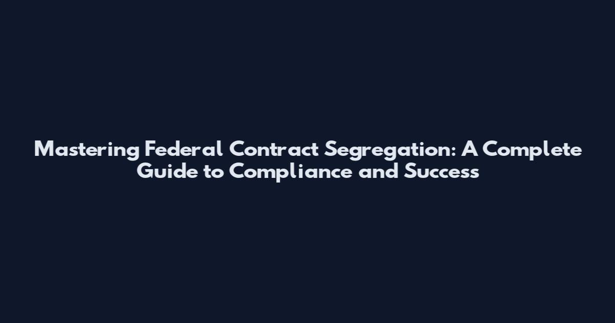 Mastering Federal Contract Segregation: A Complete Guide to Compliance and Success