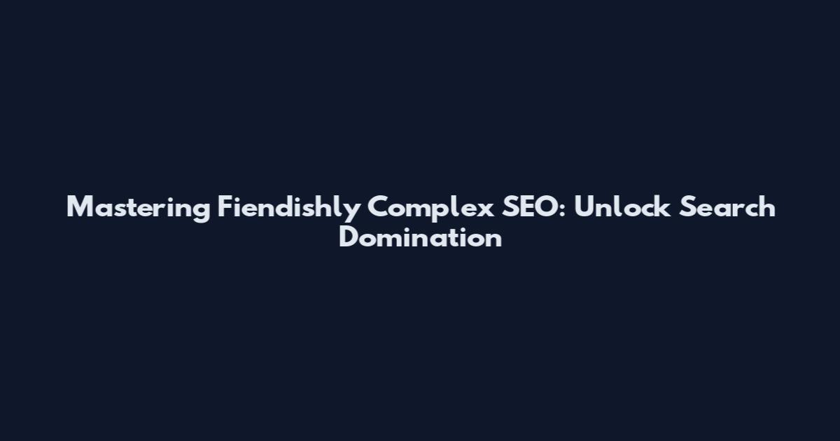 Mastering Fiendishly Complex SEO: Unlock Search Domination