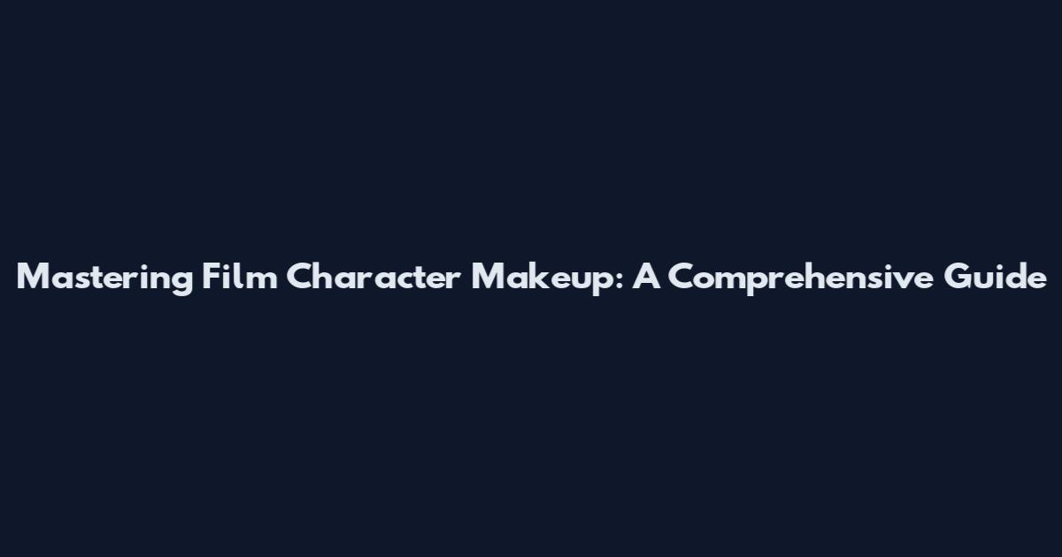 Mastering Film Character Makeup: A Comprehensive Guide