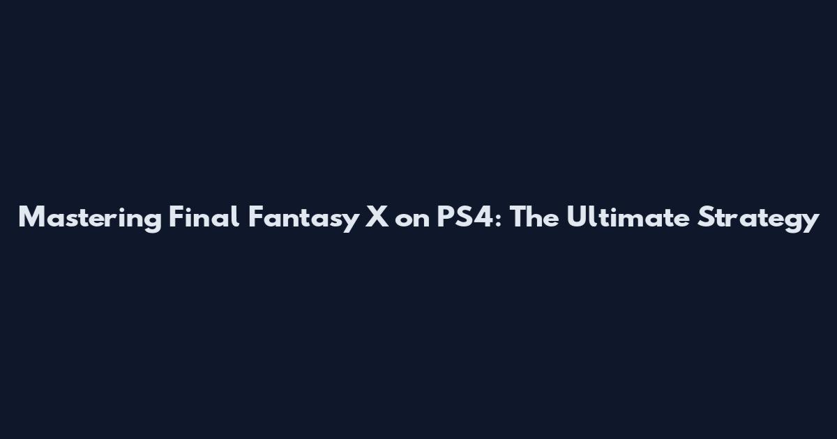 Mastering Final Fantasy X on PS4: The Ultimate Strategy