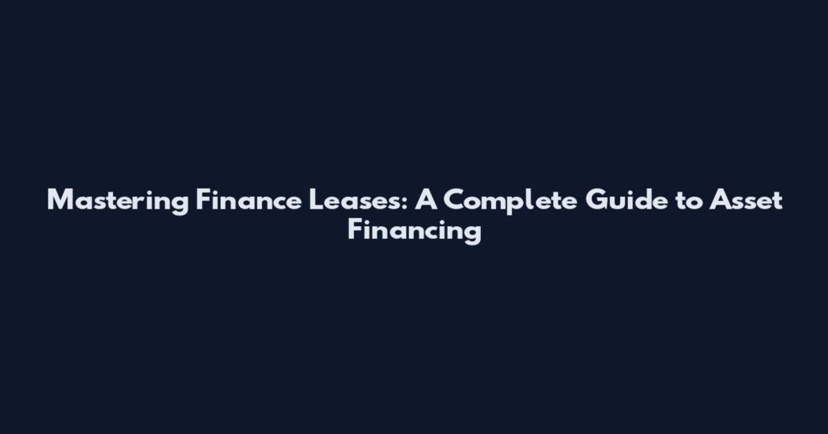 Mastering Finance Leases: A Complete Guide to Asset Financing