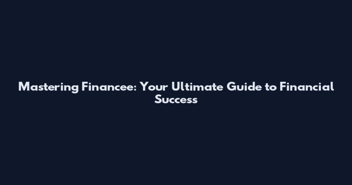 Mastering Financee: Your Ultimate Guide to Financial Success