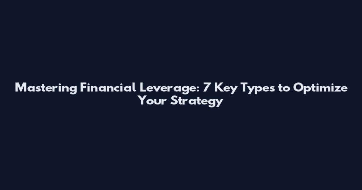 Mastering Financial Leverage: 7 Key Types to Optimize Your Strategy