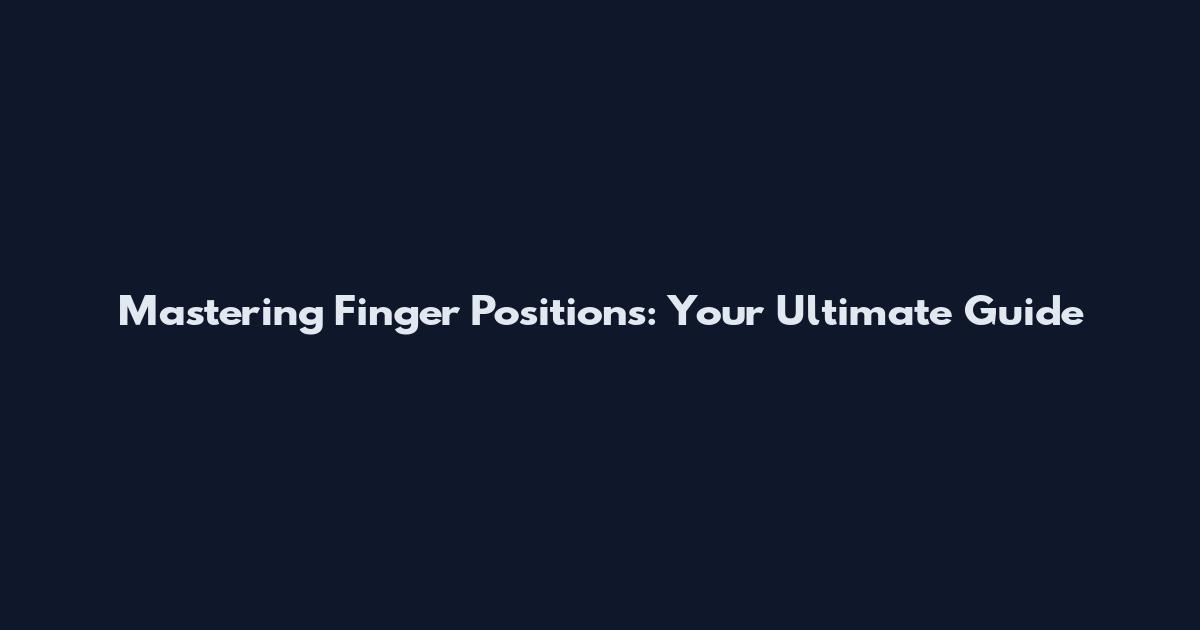 Mastering Finger Positions: Your Ultimate Guide