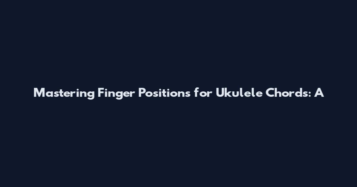 Mastering Finger Positions for Ukulele Chords: A