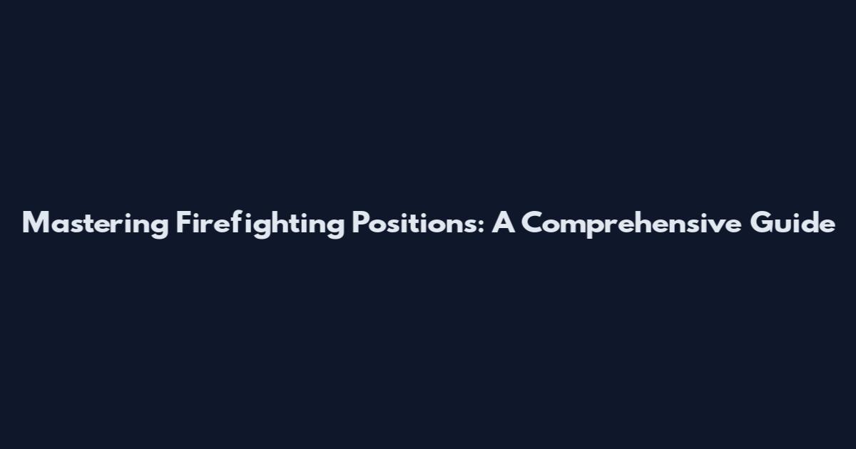 Mastering Firefighting Positions: A Comprehensive Guide