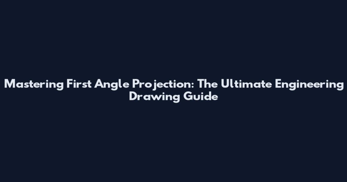 Mastering First Angle Projection: The Ultimate Engineering Drawing Guide