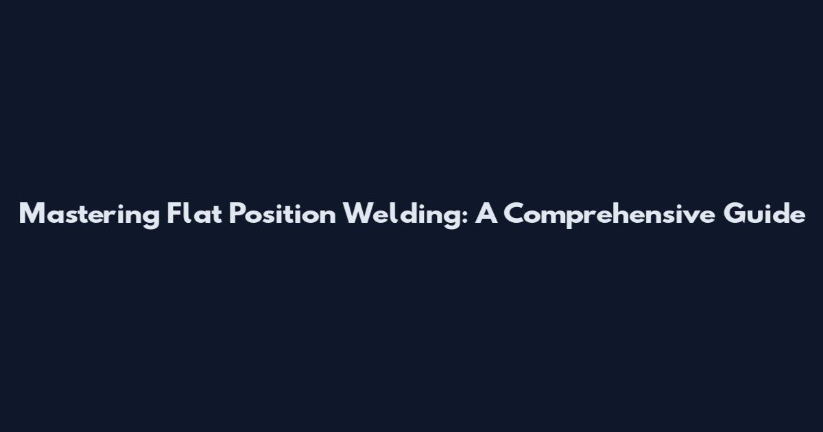 Mastering Flat Position Welding: A Comprehensive Guide